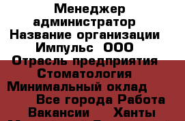 Менеджер-администратор › Название организации ­ Импульс, ООО › Отрасль предприятия ­ Стоматология › Минимальный оклад ­ 17 000 - Все города Работа » Вакансии   . Ханты-Мансийский,Белоярский г.